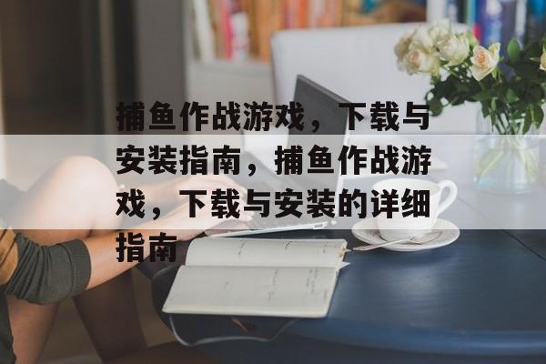 捕鱼作战游戏，下载与安装指南，捕鱼作战游戏，下载与安装的详细指南