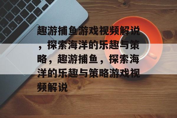 趣游捕鱼游戏视频解说,探索海洋的乐趣与策略,趣游捕鱼,探索海洋的乐趣与策略游戏视频解说 趣游捕鱼游戏视频解说,探索海洋的乐趣与策略,趣游捕鱼,探索海洋的乐趣与策略游戏视频解说