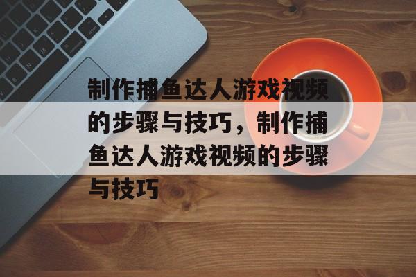 制作捕鱼达人游戏视频的步骤与技巧,制作捕鱼达人游戏视频的步骤与技巧 制作捕鱼达人游戏视频的步骤与技巧,制作捕鱼达人游戏视频的步骤与技巧