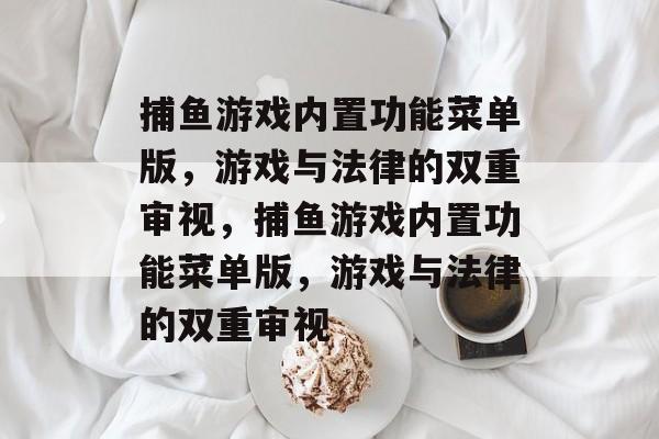 捕鱼游戏内置功能菜单版,游戏与法律的双重审视,捕鱼游戏内置功能菜单版,游戏与法律的双重审视 捕鱼游戏内置功能菜单版,游戏与法律的双重审视,捕鱼游戏内置功能菜单版,游戏与法律的双重审视