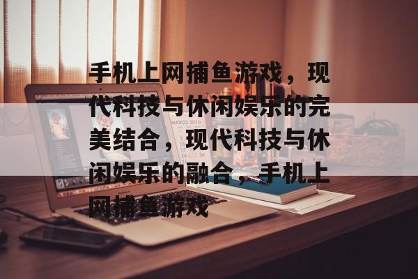 手机上网捕鱼游戏，现代科技与休闲娱乐的完美结合，现代科技与休闲娱乐的融合，手机上网捕鱼游戏
