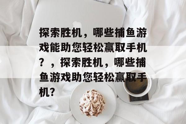 探索胜机，哪些捕鱼游戏能助您轻松赢取手机？，探索胜机，哪些捕鱼游戏助您轻松赢取手机？