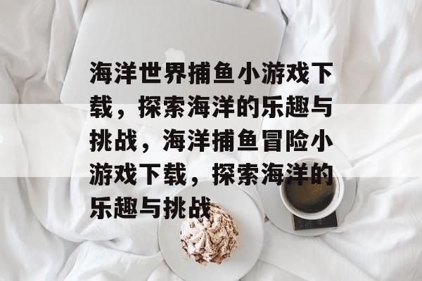 海洋世界捕鱼小游戏下载,探索海洋的乐趣与挑战,海洋捕鱼冒险小游戏下载,探索海洋的乐趣与挑战 海洋世界捕鱼小游戏下载,探索海洋的乐趣与挑战,海洋捕鱼冒险小游戏下载,探索海洋的乐趣与挑战
