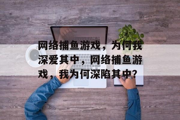 网络捕鱼游戏,为何我深爱其中,网络捕鱼游戏,我为何深陷其中? 网络捕鱼游戏,为何我深爱其中,网络捕鱼游戏,我为何深陷其中?