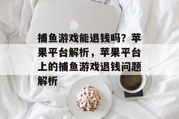 捕鱼游戏能退钱吗?苹果平台解析,苹果平台上的捕鱼游戏退钱问题解析 捕鱼游戏能退钱吗?苹果平台解析,苹果平台上的捕鱼游戏退钱问题解析