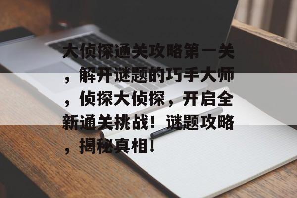 大侦探通关攻略第一关,解开谜题的巧手大师,侦探大侦探,开启全新通关挑战!谜题攻略,揭秘真相! 大侦探通关攻略第一关,解开谜题的巧手大师,侦探大侦探,开启全新通关挑战!谜题攻略,揭秘真相!