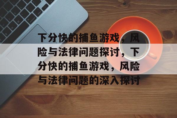 下分快的捕鱼游戏,风险与法律问题探讨,下分快的捕鱼游戏,风险与法律问题的深入探讨 下分快的捕鱼游戏,风险与法律问题探讨,下分快的捕鱼游戏,风险与法律问题的深入探讨