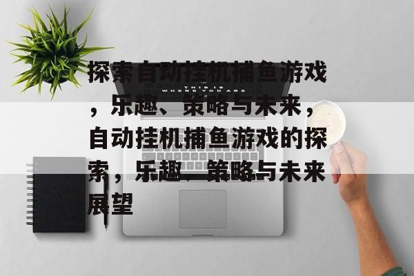 探索自动挂机捕鱼游戏,乐趣、策略与未来,自动挂机捕鱼游戏的探索,乐趣、策略与未来展望 探索自动挂机捕鱼游戏,乐趣、策略与未来,自动挂机捕鱼游戏的探索,乐趣、策略与未来展望
