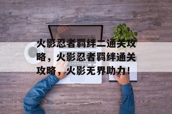 火影忍者羁绊二通关攻略,火影忍者羁绊通关攻略,火影无界助力! 火影忍者羁绊二通关攻略,火影忍者羁绊通关攻略,火影无界助力!