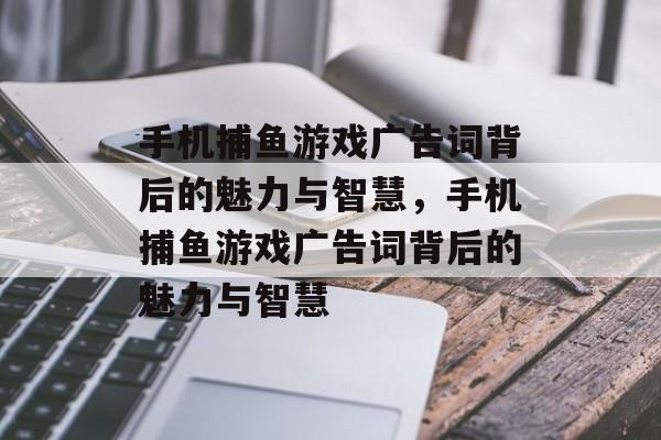 手机捕鱼游戏广告词背后的魅力与智慧,手机捕鱼游戏广告词背后的魅力与智慧 手机捕鱼游戏广告词背后的魅力与智慧,手机捕鱼游戏广告词背后的魅力与智慧