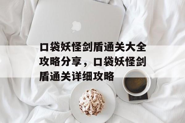 口袋妖怪剑盾通关大全攻略分享,口袋妖怪剑盾通关详细攻略 口袋妖怪剑盾通关大全攻略分享,口袋妖怪剑盾通关详细攻略