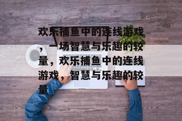 欢乐捕鱼中的连线游戏,一场智慧与乐趣的较量,欢乐捕鱼中的连线游戏,智慧与乐趣的较量 欢乐捕鱼中的连线游戏,一场智慧与乐趣的较量,欢乐捕鱼中的连线游戏,智慧与乐趣的较量