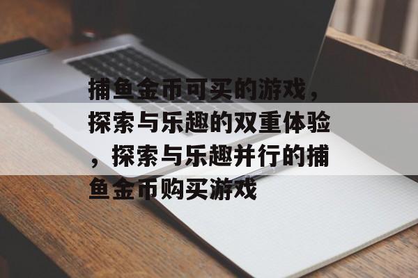 捕鱼金币可买的游戏,探索与乐趣的双重体验,探索与乐趣并行的捕鱼金币购买游戏 捕鱼金币可买的游戏,探索与乐趣的双重体验,探索与乐趣并行的捕鱼金币购买游戏
