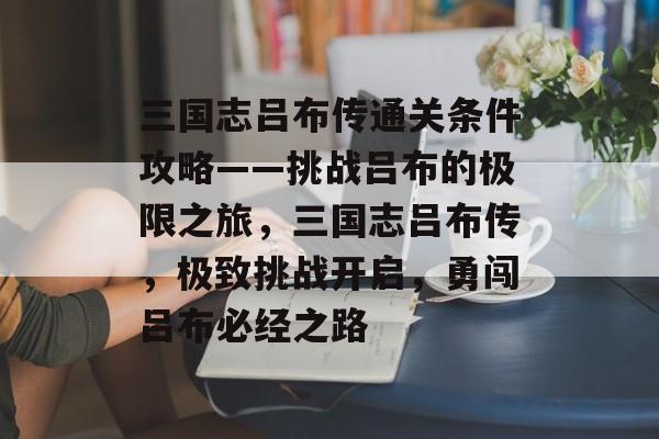 三国志吕布传通关条件攻略——挑战吕布的极限之旅,三国志吕布传,极致挑战开启,勇闯吕布必经之路 三国志吕布传通关条件攻略——挑战吕布的极限之旅,三国志吕布传,极致挑战开启,勇闯吕布必经之路