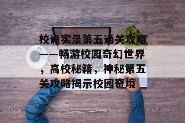 校诡实录第五通关攻略——畅游校园奇幻世界,高校秘籍,神秘第五关攻略揭示校园奇境 校诡实录第五通关攻略——畅游校园奇幻世界,高校秘籍,神秘第五关攻略揭示校园奇境