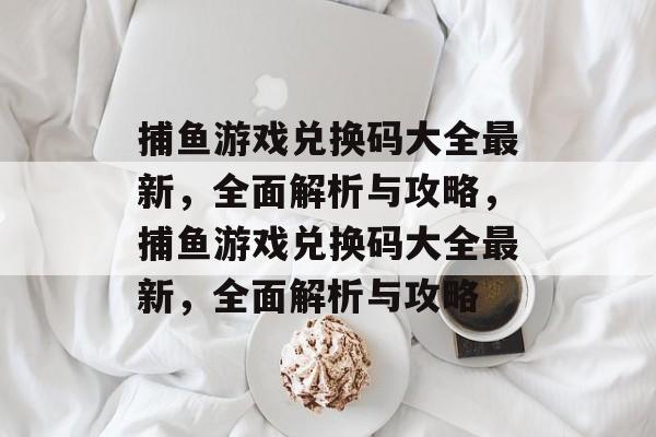 捕鱼游戏兑换码大全最新,全面解析与攻略,捕鱼游戏兑换码大全最新,全面解析与攻略 捕鱼游戏兑换码大全最新,全面解析与攻略,捕鱼游戏兑换码大全最新,全面解析与攻略