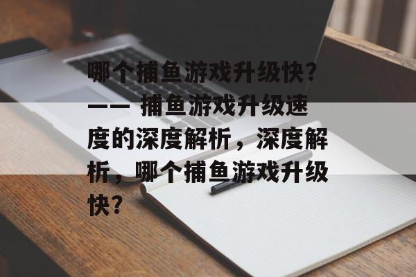 哪个捕鱼游戏升级快?—— 捕鱼游戏升级速度的深度解析,深度解析,哪个捕鱼游戏升级快? 哪个捕鱼游戏升级快?—— 捕鱼游戏升级速度的深度解析,深度解析,哪个捕鱼游戏升级快?