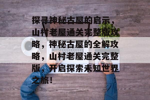 探寻神秘古屋的启示,山村老屋通关完整版攻略,神秘古屋的全解攻略,山村老屋通关完整版,开启探索未知世界之旅! 探寻神秘古屋的启示,山村老屋通关完整版攻略,神秘古屋的全解攻略,山村老屋通关完整版,开启探索未知世界之旅!