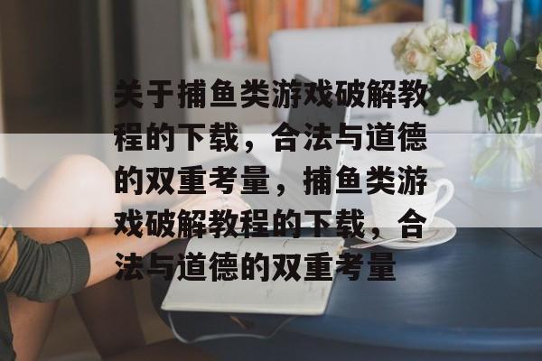 关于捕鱼类游戏破解教程的下载,合法与道德的双重考量,捕鱼类游戏破解教程的下载,合法与道德的双重考量 关于捕鱼类游戏破解教程的下载,合法与道德的双重考量,捕鱼类游戏破解教程的下载,合法与道德的双重考量