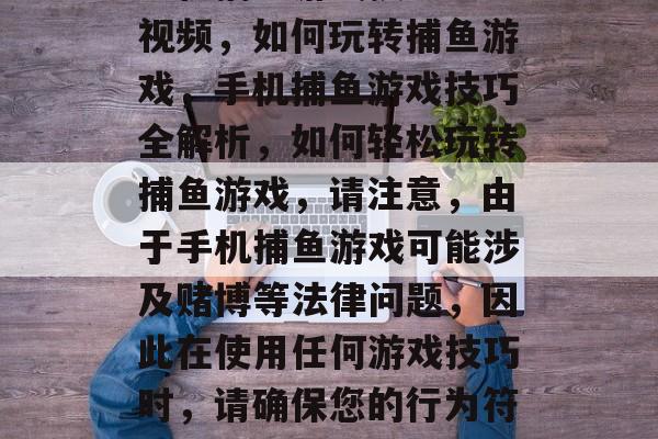 手机捕鱼游戏技巧大全视频,如何玩转捕鱼游戏,手机捕鱼游戏技巧全解析,如何轻松玩转捕鱼游戏,请注意,由于手机捕鱼游戏可能涉及赌博等法律问题,因此在使用任何游戏技巧时,请确保您的行为符合当地法律法规。 手机捕鱼游戏技巧大全视频,如何玩转捕鱼游戏,手机捕鱼游戏技巧全解析,如何轻松玩转捕鱼游戏,请注意,由于手机捕鱼游戏可能涉及赌博等法律问题,因此在使用任何游戏技巧时,请确保您的行为符合当地法律法规。