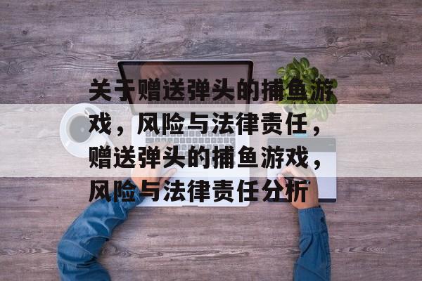 关于赠送弹头的捕鱼游戏,风险与法律责任,赠送弹头的捕鱼游戏,风险与法律责任分析 关于赠送弹头的捕鱼游戏,风险与法律责任,赠送弹头的捕鱼游戏,风险与法律责任分析