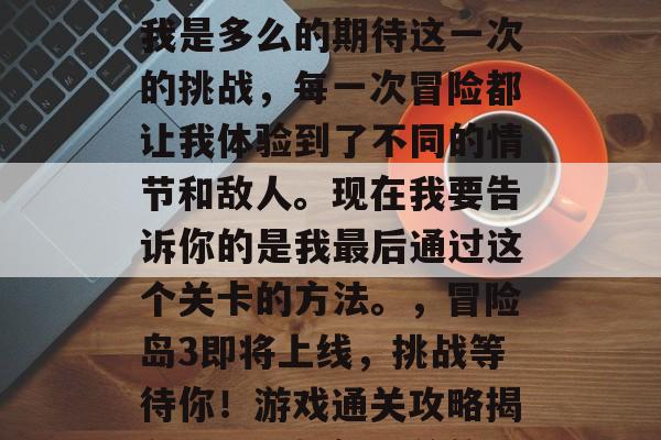 冒险岛3终于上线了!我是多么的期待这一次的挑战,每一次冒险都让我体验到了不同的情节和敌人。现在我要告诉你的是我最后通过这个关卡的方法。,冒险岛3即将上线,挑战等待你!游戏通关攻略揭秘,我是如何通关的? 冒险岛3终于上线了!我是多么的期待这一次的挑战,每一次冒险都让我体验到了不同的情节和敌人。现在我要告诉你的是我最后通过这个关卡的方法。,冒险岛3即将上线,挑战等待你!游戏通关攻略揭秘,我是如何通关的?