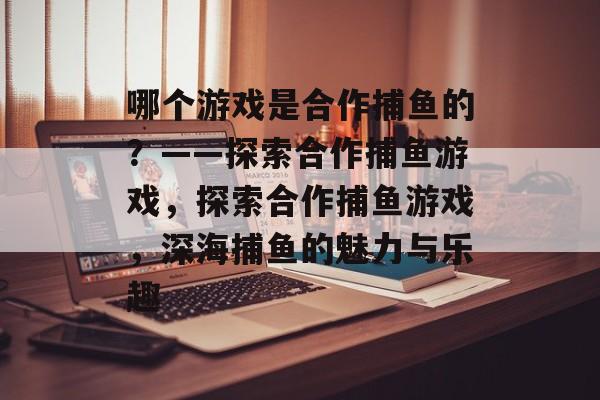 哪个游戏是合作捕鱼的？——探索合作捕鱼游戏，探索合作捕鱼游戏，深海捕鱼的魅力与乐趣