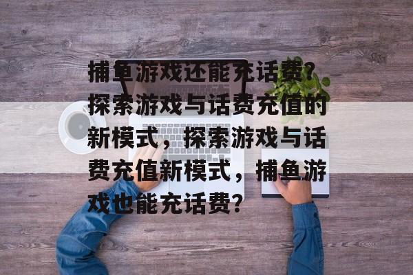 捕鱼游戏还能充话费？探索游戏与话费充值的新模式，探索游戏与话费充值新模式，捕鱼游戏也能充话费？