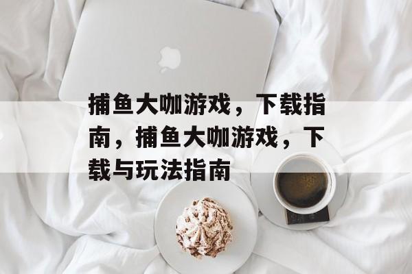 捕鱼大咖游戏，下载指南，捕鱼大咖游戏，下载与玩法指南