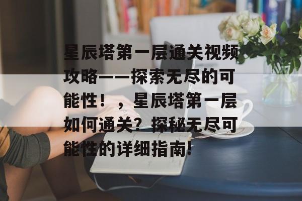 星辰塔第一层通关视频攻略——探索无尽的可能性!,星辰塔第一层如何通关?探秘无尽可能性的详细指南! 星辰塔第一层通关视频攻略——探索无尽的可能性!,星辰塔第一层如何通关?探秘无尽可能性的详细指南!