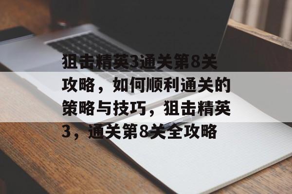 狙击精英3通关第8关攻略,如何顺利通关的策略与技巧,狙击精英3,通关第8关全攻略 狙击精英3通关第8关攻略,如何顺利通关的策略与技巧,狙击精英3,通关第8关全攻略