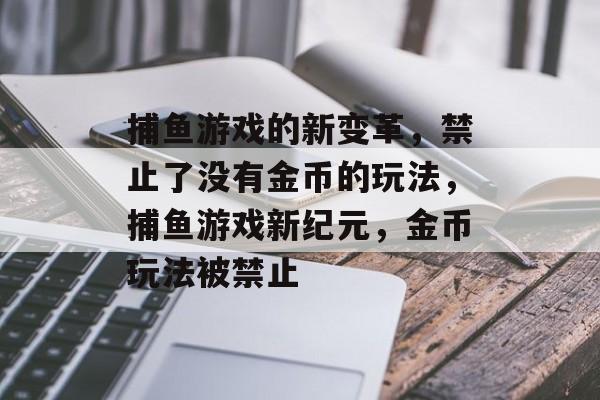 捕鱼游戏的新变革,禁止了没有金币的玩法,捕鱼游戏新纪元,金币玩法被禁止 捕鱼游戏的新变革,禁止了没有金币的玩法,捕鱼游戏新纪元,金币玩法被禁止