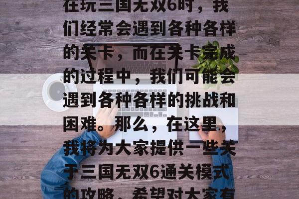 三国无双6是一款多人在线策略类游戏，它的玩法十分丰富且深度。在玩三国无双6时，我们经常会遇到各种各样的关卡，而在关卡完成的过程中，我们可能会遇到各种各样的挑战和困难。那么，在这里，我将为大家提供一些关于三国无双6通关模式的攻略，希望对大家有所帮助。，三国无双6完美通关攻略，策略性解谜挑战全攻略