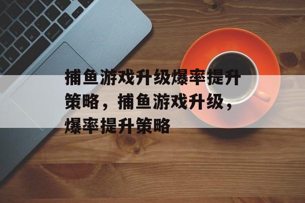 捕鱼游戏升级爆率提升策略,捕鱼游戏升级,爆率提升策略 捕鱼游戏升级爆率提升策略,捕鱼游戏升级,爆率提升策略