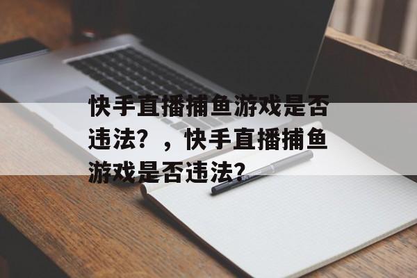 快手直播捕鱼游戏是否违法?,快手直播捕鱼游戏是否违法? 快手直播捕鱼游戏是否违法?,快手直播捕鱼游戏是否违法?