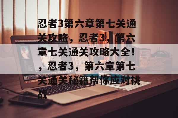 忍者3第六章第七关通关攻略,忍者3,第六章七关通关攻略大全!,忍者3,第六章第七关通关秘籍帮你应对挑战 忍者3第六章第七关通关攻略,忍者3,第六章七关通关攻略大全!,忍者3,第六章第七关通关秘籍帮你应对挑战