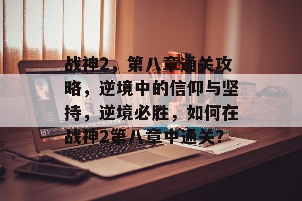 战神2,第八章通关攻略,逆境中的信仰与坚持,逆境必胜,如何在战神2第八章中通关? 战神2,第八章通关攻略,逆境中的信仰与坚持,逆境必胜,如何在战神2第八章中通关?