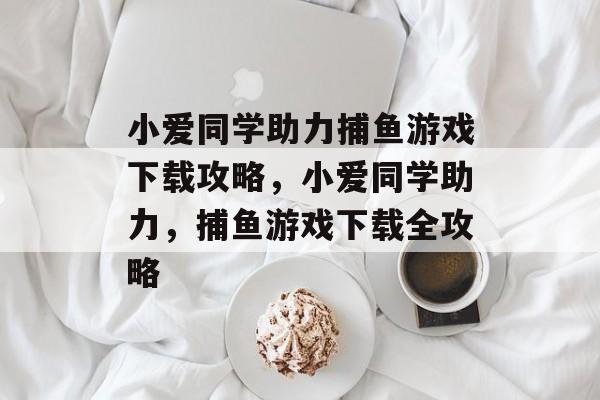 小爱同学助力捕鱼游戏下载攻略,小爱同学助力,捕鱼游戏下载全攻略 小爱同学助力捕鱼游戏下载攻略,小爱同学助力,捕鱼游戏下载全攻略