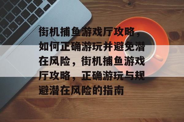 街机捕鱼游戏厅攻略,如何正确游玩并避免潜在风险,街机捕鱼游戏厅攻略,正确游玩与规避潜在风险的指南 街机捕鱼游戏厅攻略,如何正确游玩并避免潜在风险,街机捕鱼游戏厅攻略,正确游玩与规避潜在风险的指南