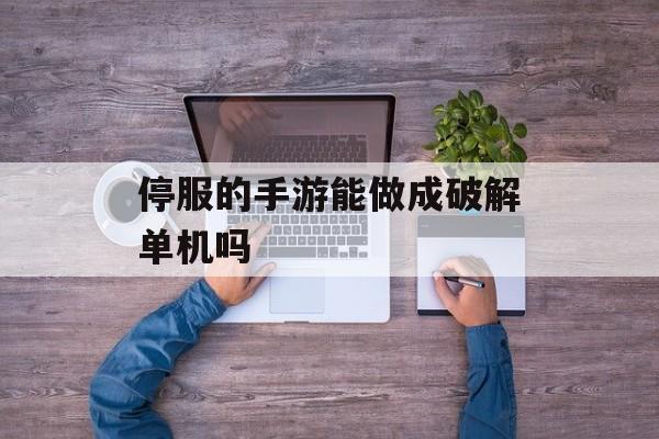 停服的手游能做成破解单机吗 停服的手游能做成破解单机吗