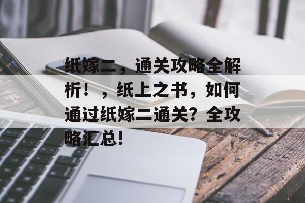 纸嫁二,通关攻略全解析!,纸上之书,如何通过纸嫁二通关?全攻略汇总! 纸嫁二,通关攻略全解析!,纸上之书,如何通过纸嫁二通关?全攻略汇总!