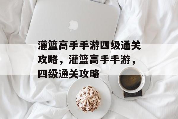 灌篮高手手游四级通关攻略,灌篮高手手游,四级通关攻略 灌篮高手手游四级通关攻略,灌篮高手手游,四级通关攻略