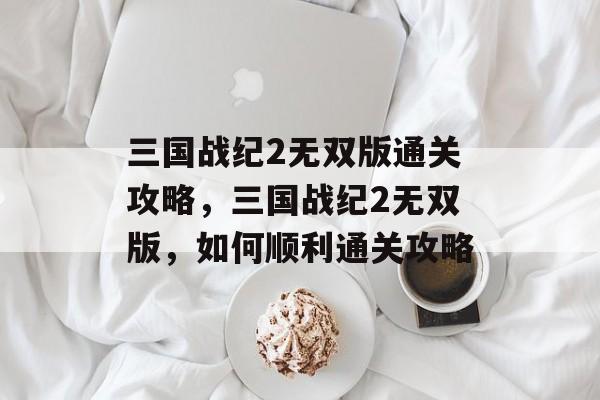 三国战纪2无双版通关攻略,三国战纪2无双版,如何顺利通关攻略 三国战纪2无双版通关攻略,三国战纪2无双版,如何顺利通关攻略