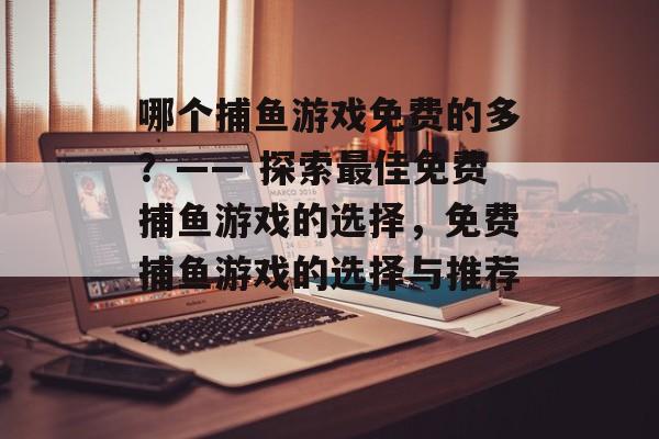 哪个捕鱼游戏免费的多？—— 探索最佳免费捕鱼游戏的选择，免费捕鱼游戏的选择与推荐。