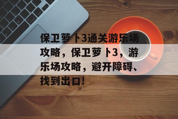 保卫萝卜3通关游乐场攻略,保卫萝卜3,游乐场攻略,避开障碍、找到出口! 保卫萝卜3通关游乐场攻略,保卫萝卜3,游乐场攻略,避开障碍、找到出口!