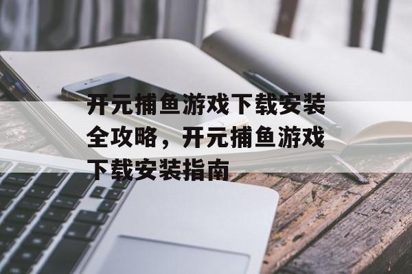 开元捕鱼游戏下载安装全攻略,开元捕鱼游戏下载安装指南 开元捕鱼游戏下载安装全攻略,开元捕鱼游戏下载安装指南