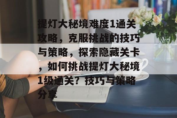 提灯大秘境难度1通关攻略，克服挑战的技巧与策略，探索隐藏关卡，如何挑战提灯大秘境1级通关？技巧与策略分享