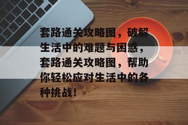 套路通关攻略图,破解生活中的难题与困惑,套路通关攻略图,帮助你轻松应对生活中的各种挑战! 套路通关攻略图,破解生活中的难题与困惑,套路通关攻略图,帮助你轻松应对生活中的各种挑战!