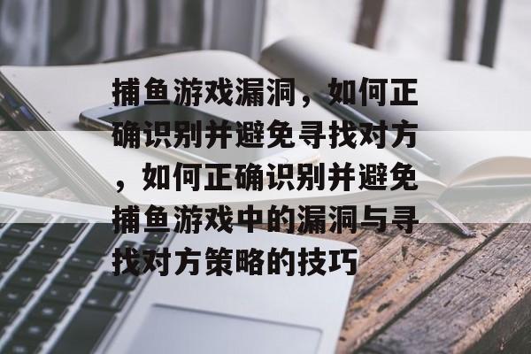 捕鱼游戏漏洞,如何正确识别并避免寻找对方,如何正确识别并避免捕鱼游戏中的漏洞与寻找对方策略的技巧 捕鱼游戏漏洞,如何正确识别并避免寻找对方,如何正确识别并避免捕鱼游戏中的漏洞与寻找对方策略的技巧