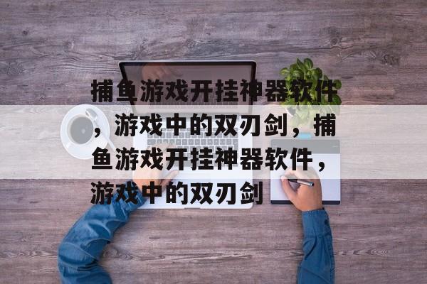 捕鱼游戏开挂神器软件，游戏中的双刃剑，捕鱼游戏开挂神器软件，游戏中的双刃剑